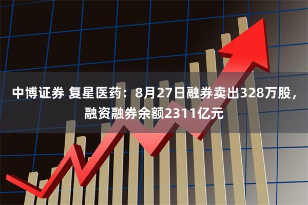 中博证券 复星医药：8月27日融券卖出328万股，融资融券余额2311亿元