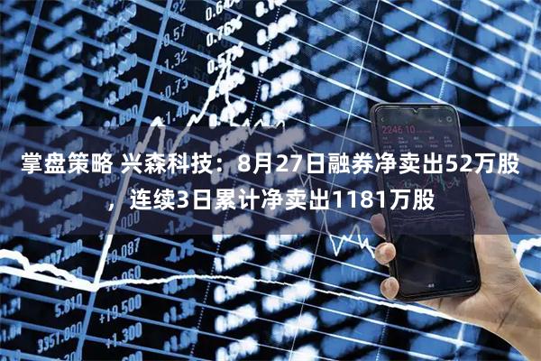 掌盘策略 兴森科技：8月27日融券净卖出52万股，连续3日累计净卖出1181万股