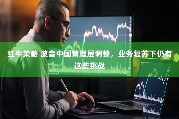 红牛策略 波音中国管理层调整，业务复苏下仍有这些挑战
