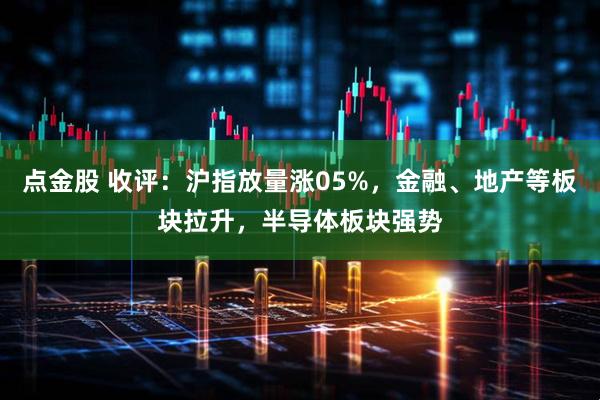 点金股 收评：沪指放量涨05%，金融、地产等板块拉升，半导体板块强势