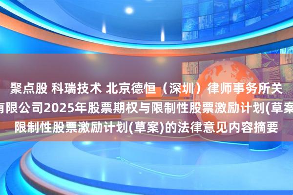 聚点股 科瑞技术 北京德恒（深圳）律师事务所关于深圳科瑞技术股份有限公司2025年股票期权与限制性股票激励计划(草案)的法律意见内容摘要