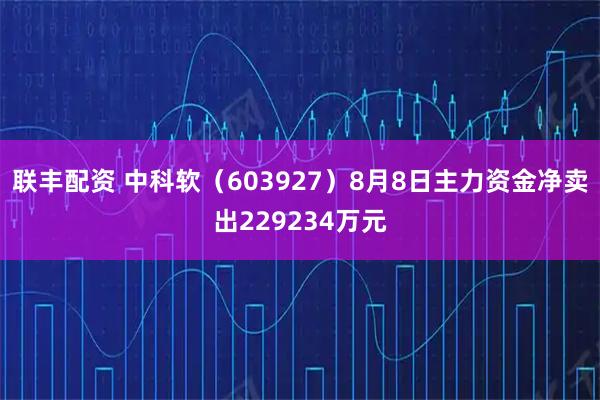 联丰配资 中科软（603927）8月8日主力资金净卖出229234万元