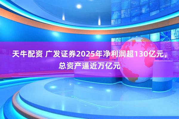 天牛配资 广发证券2025年净利润超130亿元，总资产逼近万亿元