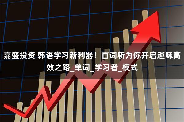 嘉盛投资 韩语学习新利器！百词斩为你开启趣味高效之路_单词_学习者_模式