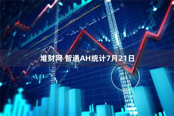 堆财网 智通AH统计7月21日