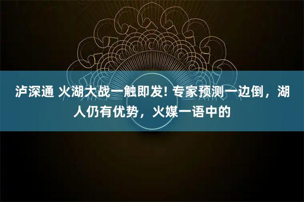 泸深通 火湖大战一触即发! 专家预测一边倒，湖人仍有优势，火媒一语中的