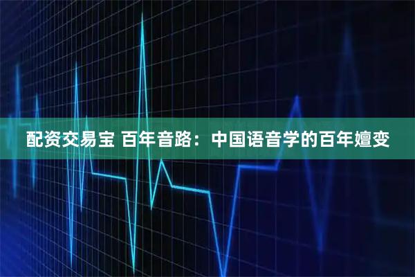 配资交易宝 百年音路:中国语音学的百年嬗变