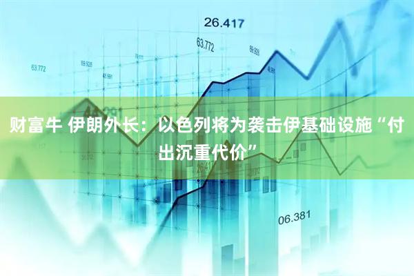 财富牛 伊朗外长:以色列将为袭击伊基础设施“付出沉重代价”