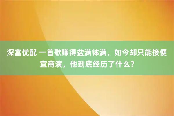 深富优配 一首歌赚得盆满钵满,如今却只能接便宜商演,他到底经历了什么?