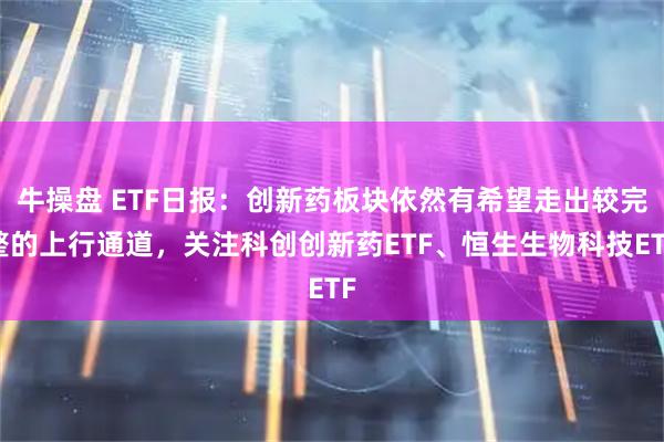 牛操盘 ETF日报:创新药板块依然有希望走出较完整的上行通道,关注科创创新药ETF、恒生生物科技ETF