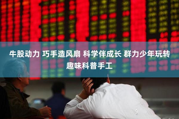 牛股动力 巧手造风扇 科学伴成长 群力少年玩转趣味科普手工
