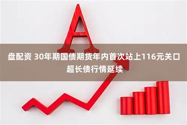 盘配资 30年期国债期货年内首次站上116元关口 超长债行情延续