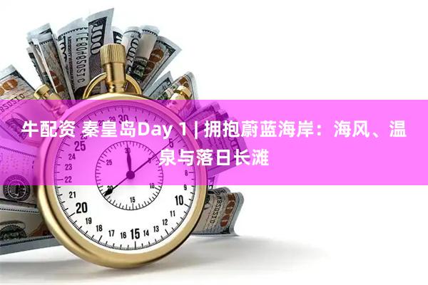 牛配资 秦皇岛Day 1 | 拥抱蔚蓝海岸：海风、温泉与落日长滩