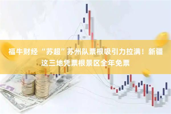 福牛财经 “苏超”苏州队票根吸引力拉满！新疆这三地凭票根景区全年免票