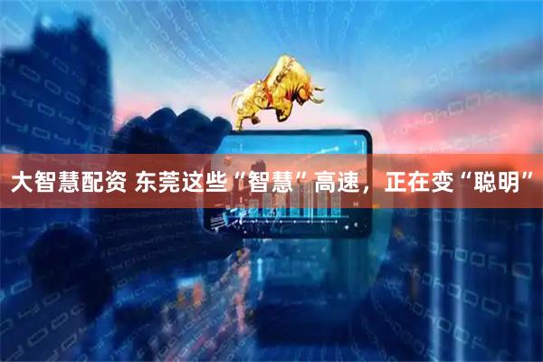 大智慧配资 东莞这些“智慧”高速，正在变“聪明”
