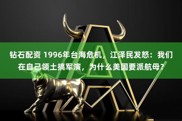 钻石配资 1996年台海危机，江泽民发怒：我们在自己领土搞军演，为什么美国要派航母？