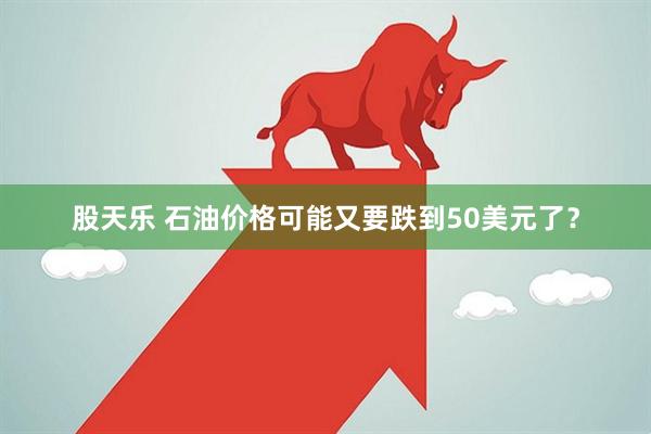 股天乐 石油价格可能又要跌到50美元了？