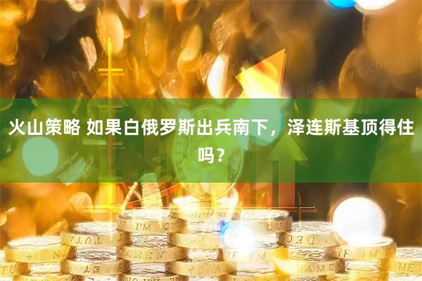 火山策略 如果白俄罗斯出兵南下，泽连斯基顶得住吗？
